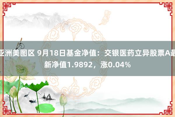 亚洲美图区 9月18日基金净值：交银医药立异股票A最新净值1.9892，涨0.04%