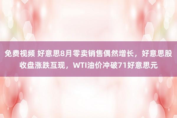 免费视频 好意思8月零卖销售偶然增长，好意思股收盘涨跌互现，WTI油价冲破71好意思元