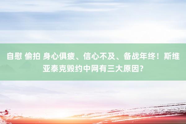 自慰 偷拍 身心俱疲、信心不及、备战年终！斯维亚泰克毁约中网有三大原因？