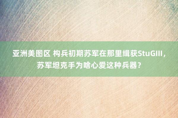 亚洲美图区 构兵初期苏军在那里缉获StuGIII，苏军坦克手为啥心爱这种兵器？