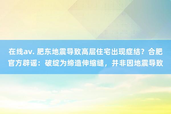 在线av. 肥东地震导致高层住宅出现症结？合肥官方辟谣：破绽为缔造伸缩缝，并非因地震导致