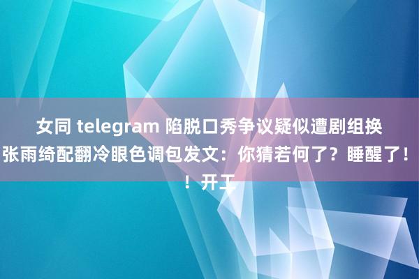 女同 telegram 陷脱口秀争议疑似遭剧组换角，张雨绮配翻冷眼色调包发文：你猜若何了？睡醒了！开工