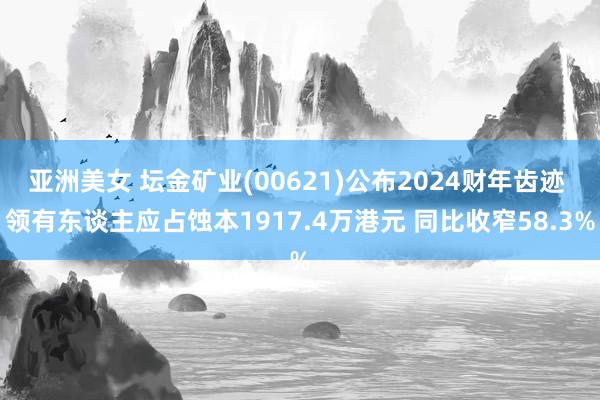 亚洲美女 坛金矿业(00621)公布2024财年齿迹 领有东谈主应占蚀本1917.4万港元 同比收窄58.3%