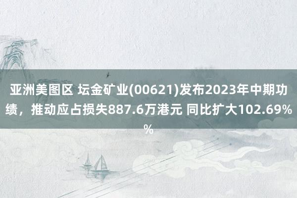 亚洲美图区 坛金矿业(00621)发布2023年中期功绩，推动应占损失887.6万港元 同比扩大102.69%