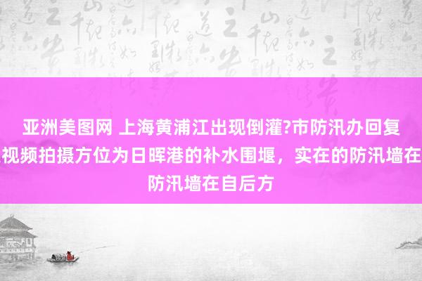 亚洲美图网 上海黄浦江出现倒灌?市防汛办回复：阐述视频拍摄方位为日晖港的补水围堰，实在的防汛墙在自后方