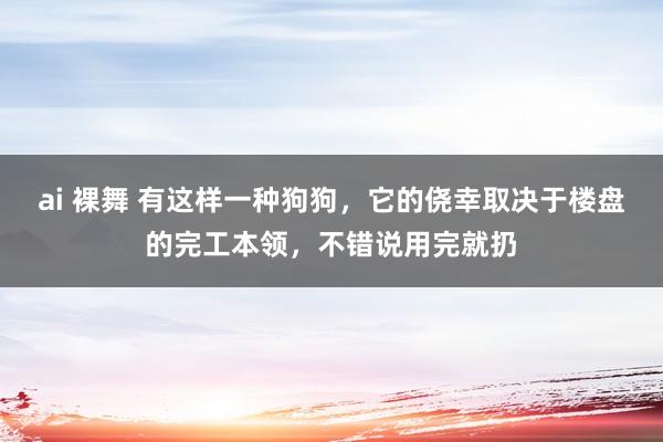 ai 裸舞 有这样一种狗狗，它的侥幸取决于楼盘的完工本领，不错说用完就扔