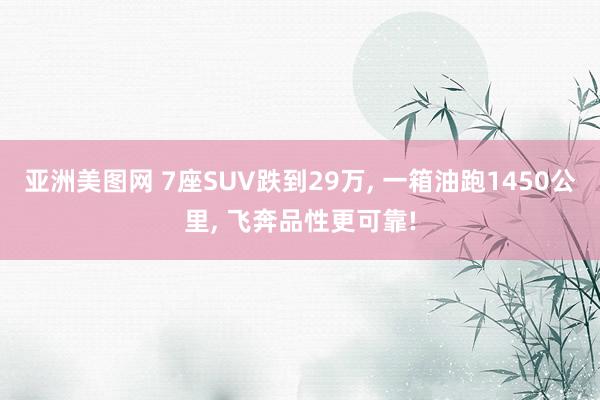 亚洲美图网 7座SUV跌到29万， 一箱油跑1450公里， 飞奔品性更可靠!