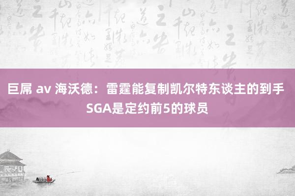 巨屌 av 海沃德：雷霆能复制凯尔特东谈主的到手 SGA是定约前5的球员