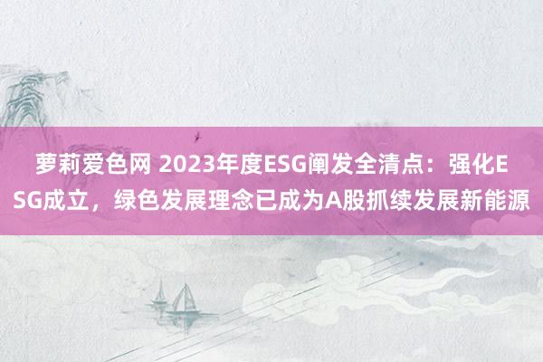 萝莉爱色网 2023年度ESG阐发全清点：强化ESG成立，绿色发展理念已成为A股抓续发展新能源