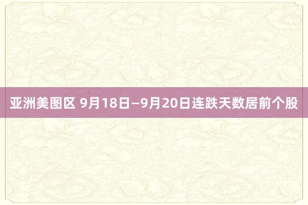 亚洲美图区 9月18日—9月20日连跌天数居前个股