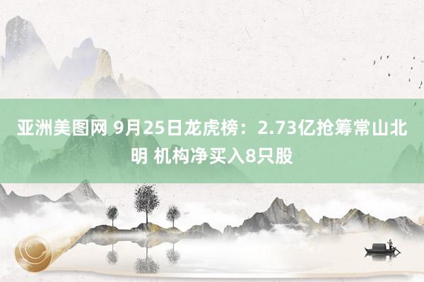 亚洲美图网 9月25日龙虎榜：2.73亿抢筹常山北明 机构净买入8只股