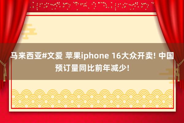 马来西亚#文爱 苹果iphone 16大众开卖! 中国预订量同比前年减少!