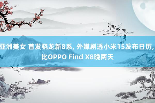 亚洲美女 首发骁龙新8系， 外媒剧透小米15发布日历， 比OPPO Find X8晚两天