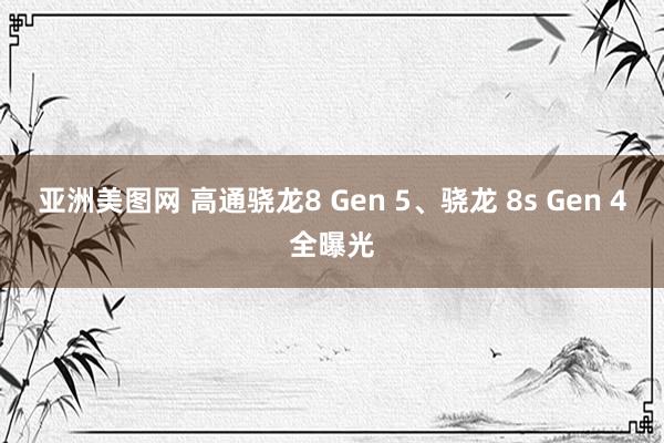 亚洲美图网 高通骁龙8 Gen 5、骁龙 8s Gen 4全曝光