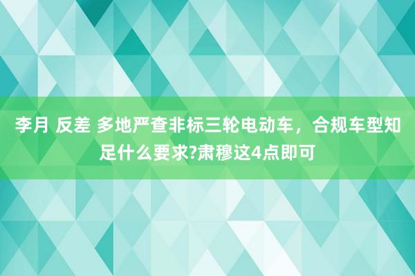 李月 反差 多地严查非标三轮电动车，合规车型知足什么要求?肃穆这4点即可