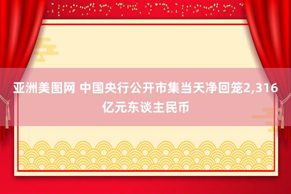 亚洲美图网 中国央行公开市集当天净回笼2，316亿元东谈主民币