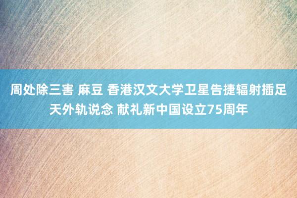 周处除三害 麻豆 香港汉文大学卫星告捷辐射插足天外轨说念 献礼新中国设立75周年