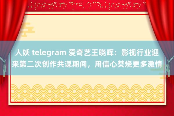 人妖 telegram 爱奇艺王晓晖：影视行业迎来第二次创作共谋期间，用信心焚烧更多激情