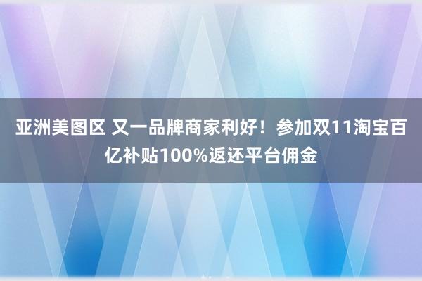 亚洲美图区 又一品牌商家利好！参加双11淘宝百亿补贴100%返还平台佣金