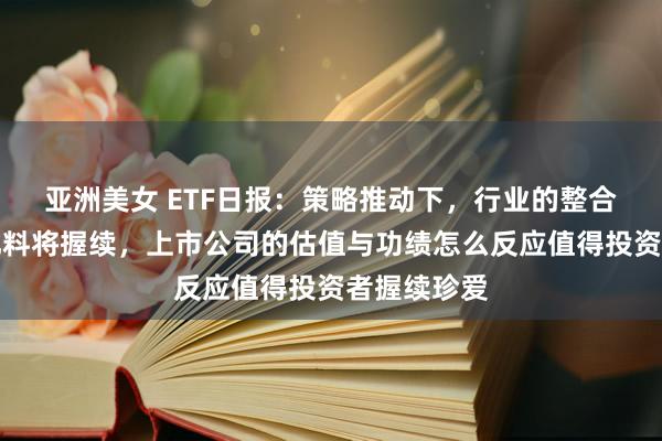 亚洲美女 ETF日报：策略推动下，行业的整合与形状优化料将握续，上市公司的估值与功绩怎么反应值得投资者握续珍爱