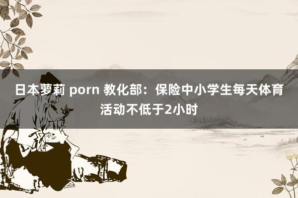 日本萝莉 porn 教化部：保险中小学生每天体育活动不低于2小时