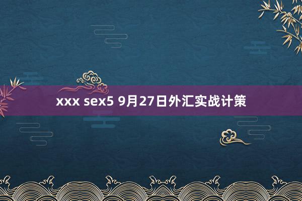 xxx sex5 9月27日外汇实战计策