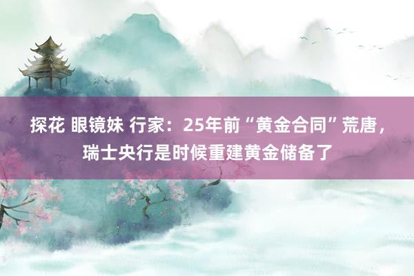 探花 眼镜妹 行家：25年前“黄金合同”荒唐，瑞士央行是时候重建黄金储备了