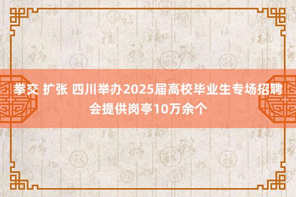 拳交 扩张 四川举办2025届高校毕业生专场招聘会提供岗亭10万余个