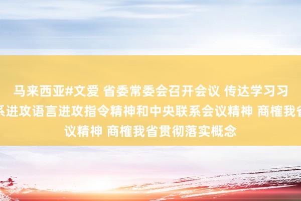 马来西亚#文爱 省委常委会召开会议 传达学习习近平总通告联系进攻语言进攻指令精神和中央联系会议精神 商榷我省贯彻落实概念