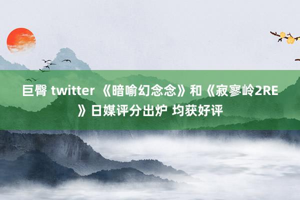 巨臀 twitter 《暗喻幻念念》和《寂寥岭2RE》日媒评分出炉 均获好评