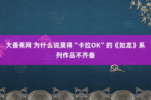 大香蕉网 为什么说莫得“卡拉OK”的《如龙》系列作品不齐备