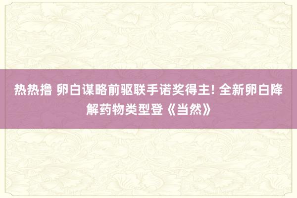 热热撸 卵白谋略前驱联手诺奖得主! 全新卵白降解药物类型登《当然》