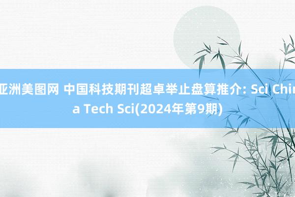 亚洲美图网 中国科技期刊超卓举止盘算推介: Sci China Tech Sci(2024年第9期)