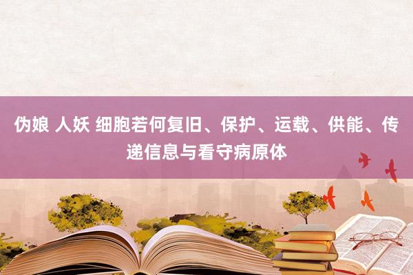 伪娘 人妖 细胞若何复旧、保护、运载、供能、传递信息与看守病原体