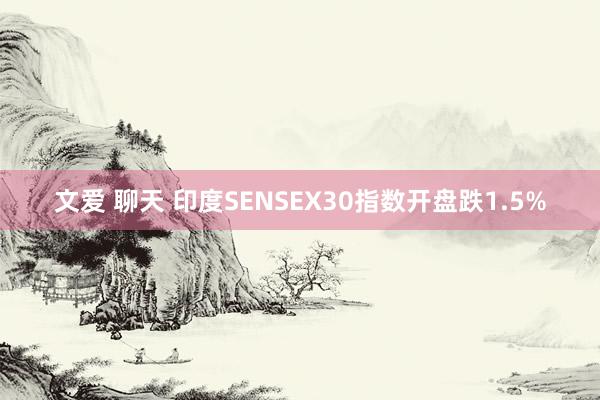 文爱 聊天 印度SENSEX30指数开盘跌1.5%