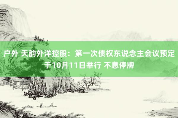 户外 天韵外洋控股：第一次债权东说念主会议预定于10月11日举行 不息停牌