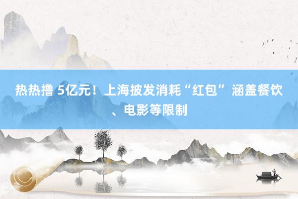 热热撸 5亿元！上海披发消耗“红包” 涵盖餐饮、电影等限制