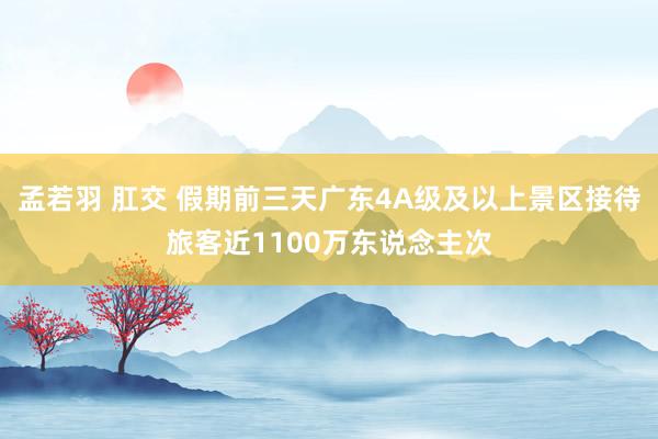 孟若羽 肛交 假期前三天广东4A级及以上景区接待旅客近1100万东说念主次