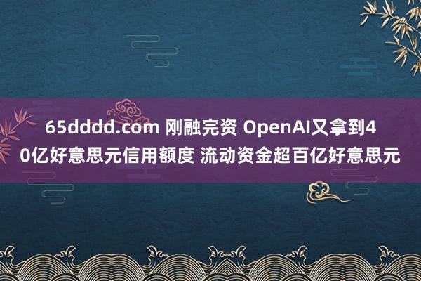 65dddd.com 刚融完资 OpenAI又拿到40亿好意思元信用额度 流动资金超百亿好意思元