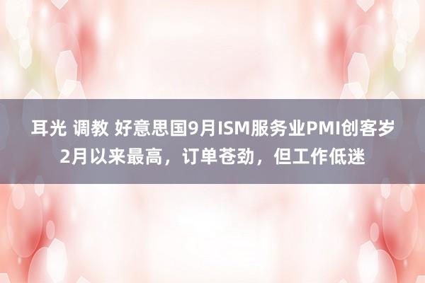 耳光 调教 好意思国9月ISM服务业PMI创客岁2月以来最高，订单苍劲，但工作低迷