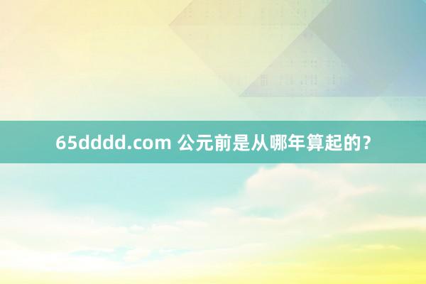 65dddd.com 公元前是从哪年算起的？