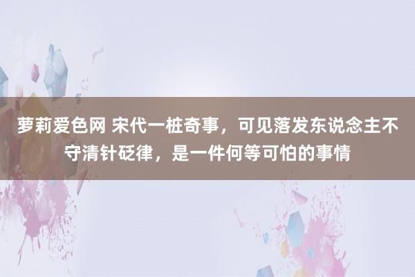 萝莉爱色网 宋代一桩奇事，可见落发东说念主不守清针砭律，是一件何等可怕的事情