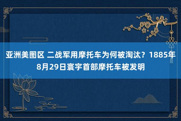 亚洲美图区 二战军用摩托车为何被淘汰？1885年8月29日寰宇首部摩托车被发明