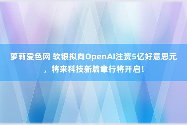 萝莉爱色网 软银拟向OpenAI注资5亿好意思元，将来科技新篇章行将开启！