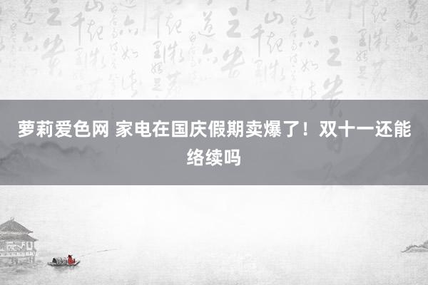 萝莉爱色网 家电在国庆假期卖爆了！双十一还能络续吗