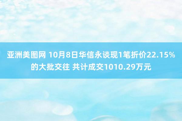 亚洲美图网 10月8日华信永谈现1笔折价22.15%的大批交往 共计成交1010.29万元