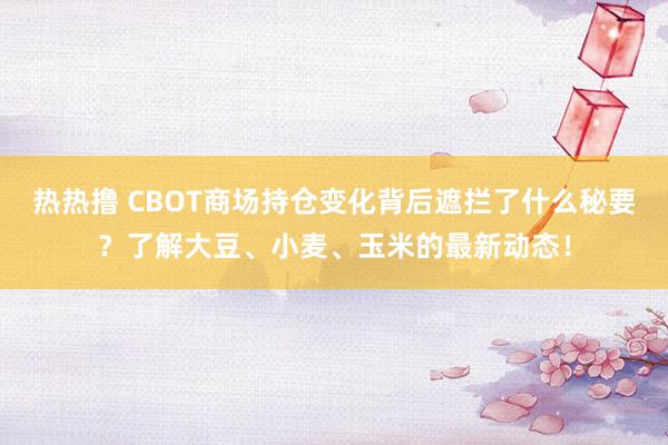 热热撸 CBOT商场持仓变化背后遮拦了什么秘要？了解大豆、小麦、玉米的最新动态！