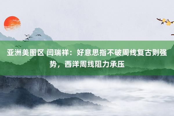 亚洲美图区 闫瑞祥：好意思指不破周线复古则强势，西洋周线阻力承压