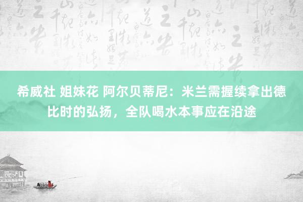 希威社 姐妹花 阿尔贝蒂尼：米兰需握续拿出德比时的弘扬，全队喝水本事应在沿途