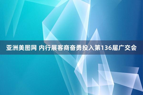 亚洲美图网 内行展客商奋勇投入第136届广交会